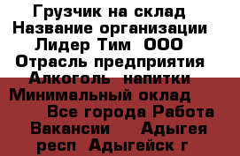 Грузчик на склад › Название организации ­ Лидер Тим, ООО › Отрасль предприятия ­ Алкоголь, напитки › Минимальный оклад ­ 20 500 - Все города Работа » Вакансии   . Адыгея респ.,Адыгейск г.